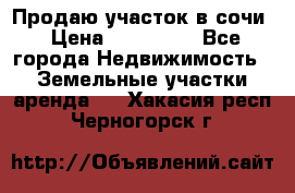 Продаю участок в сочи › Цена ­ 700 000 - Все города Недвижимость » Земельные участки аренда   . Хакасия респ.,Черногорск г.